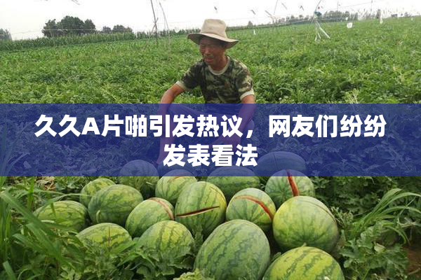 久久A片啪引发热议，网友们纷纷发表看法