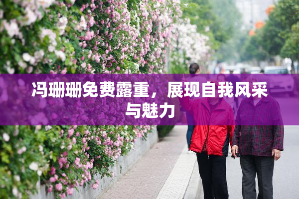 冯珊珊免费露重，展现自我风采与魅力