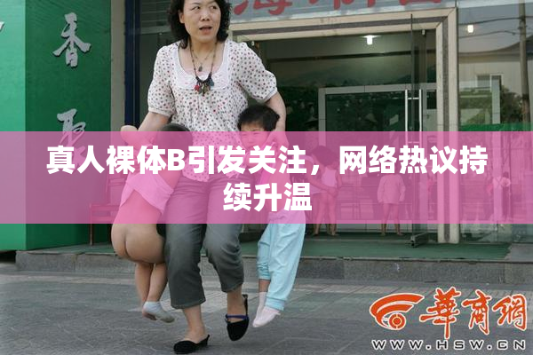 真人裸体B引发关注，网络热议持续升温