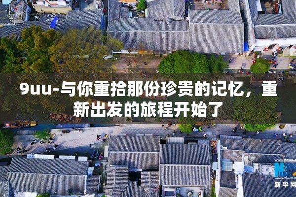 9uu-与你重拾那份珍贵的记忆，重新出发的旅程开始了