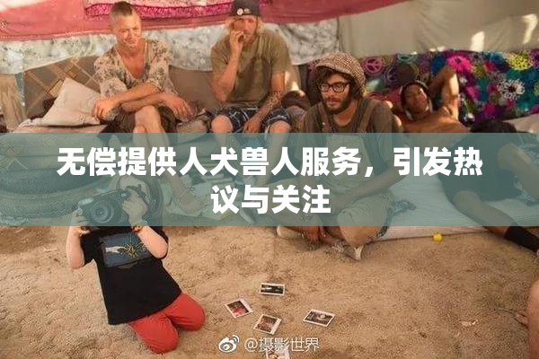 无偿提供人犬兽人服务，引发热议与关注