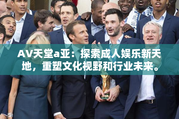 AV天堂a亚：探索成人娱乐新天地，重塑文化视野和行业未来。