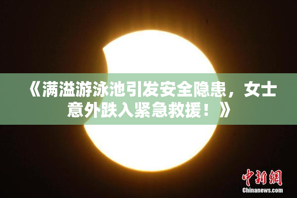 《满溢游泳池引发安全隐患，女士意外跌入紧急救援！》