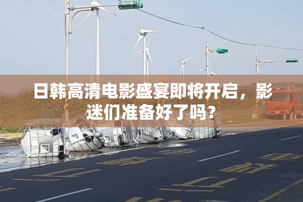 日韩高清电影盛宴即将开启，影迷们准备好了吗？