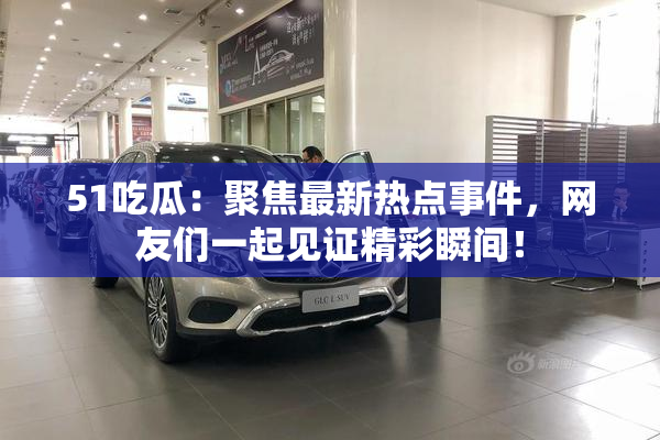 51吃瓜：聚焦最新热点事件，网友们一起见证精彩瞬间！
