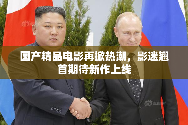 国产精品电影再掀热潮，影迷翘首期待新作上线