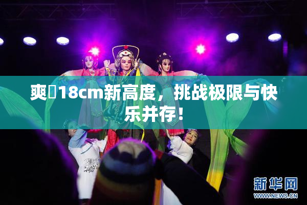 爽擼18cm新高度，挑战极限与快乐并存！