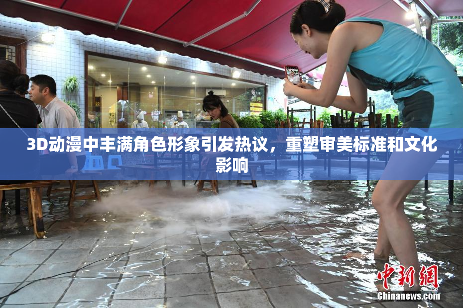 3D动漫中丰满角色形象引发热议，重塑审美标准和文化影响