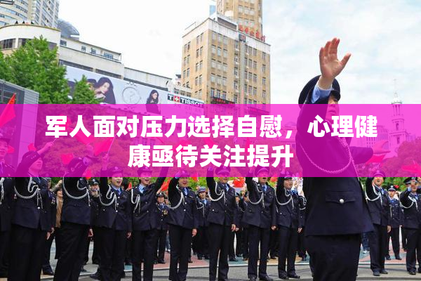 军人面对压力选择自慰，心理健康亟待关注提升