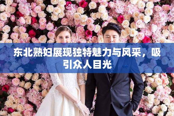东北熟妇展现独特魅力与风采，吸引众人目光
