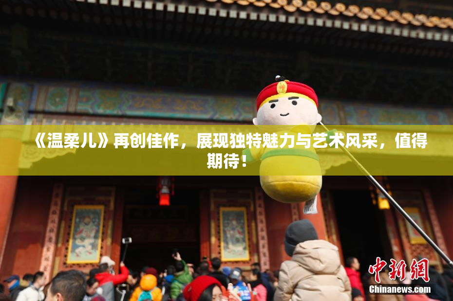 《温柔儿》再创佳作，展现独特魅力与艺术风采，值得期待！
