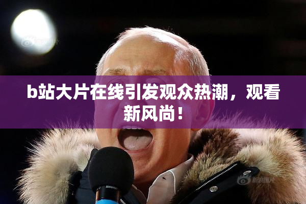 b站大片在线引发观众热潮，观看新风尚！