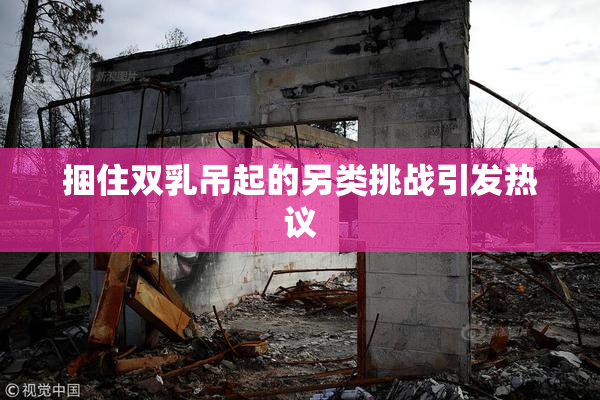 捆住双乳吊起的另类挑战引发热议