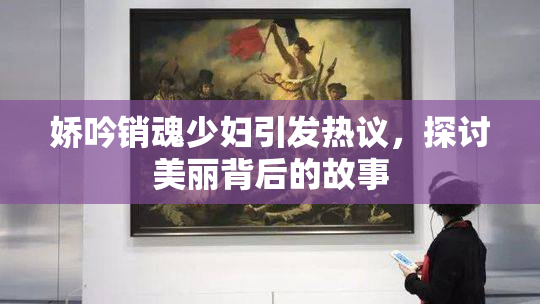 娇吟销魂少妇引发热议，探讨美丽背后的故事