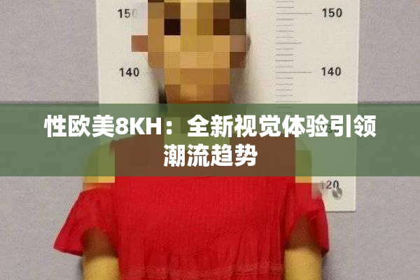 性欧美8KH：全新视觉体验引领潮流趋势