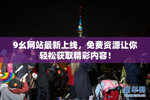 9幺网站最新上线，免费资源让你轻松获取精彩内容！