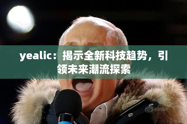 yealic：揭示全新科技趋势，引领未来潮流探索