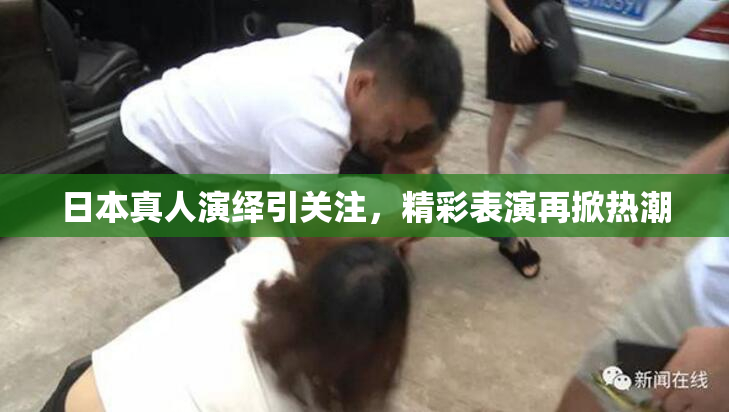 日本真人演绎引关注，精彩表演再掀热潮