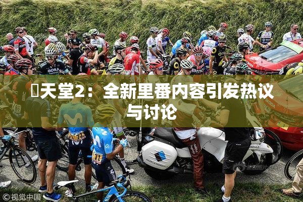 妺天堂2：全新里番内容引发热议与讨论