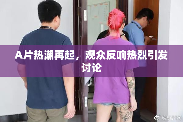 A片热潮再起，观众反响热烈引发讨论