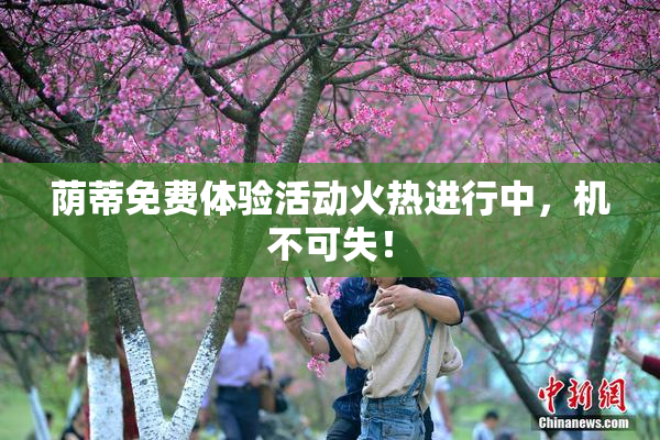 荫蒂免费体验活动火热进行中，机不可失！
