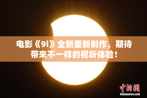 电影《9i》全新重新制作，期待带来不一样的视听体验！