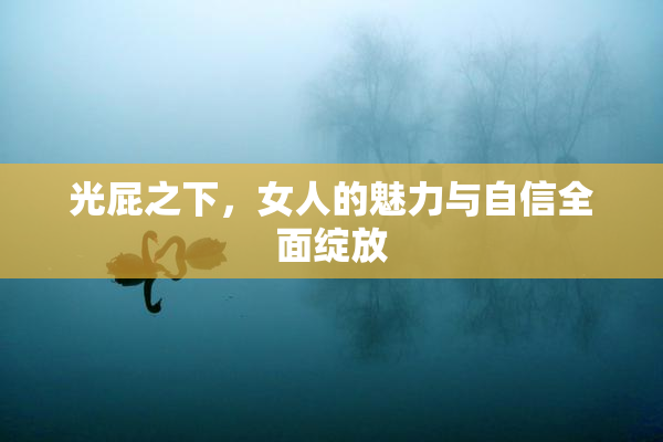 光屁之下，女人的魅力与自信全面绽放