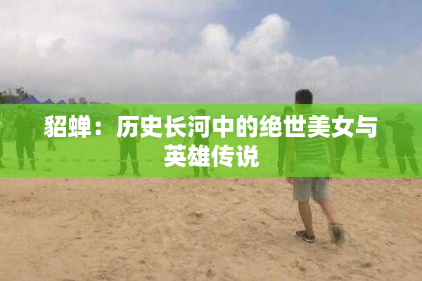 貂蝉：历史长河中的绝世美女与英雄传说