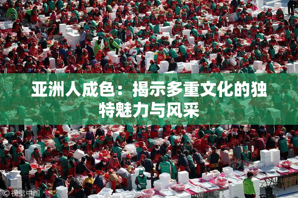 亚洲人成色：揭示多重文化的独特魅力与风采