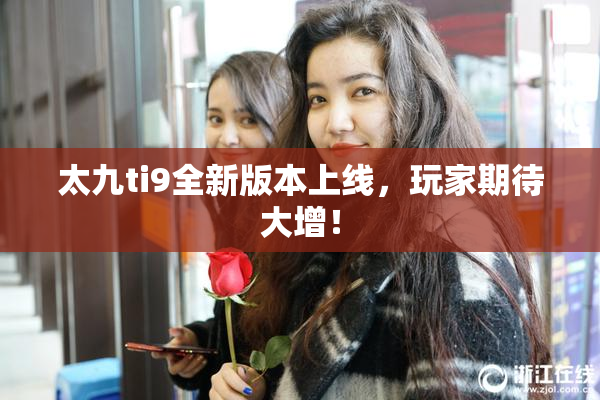 太九ti9全新版本上线，玩家期待大增！