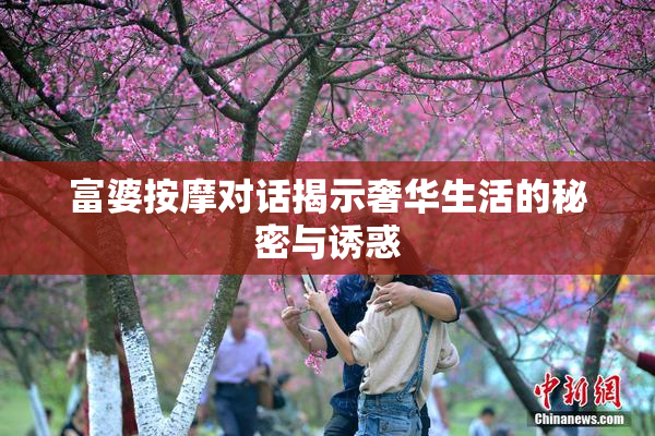 富婆按摩对话揭示奢华生活的秘密与诱惑
