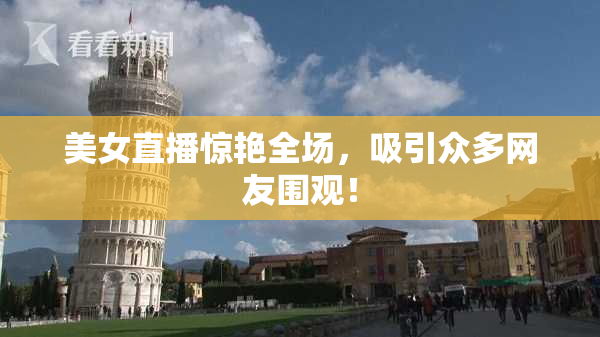 美女直播惊艳全场，吸引众多网友围观！