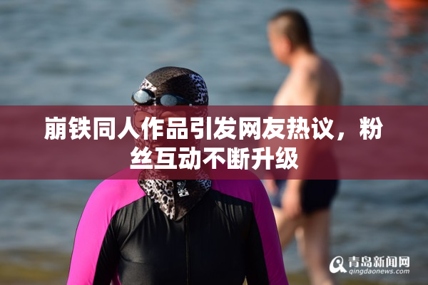 崩铁同人作品引发网友热议，粉丝互动不断升级