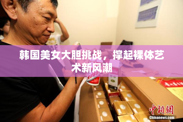 韩国美女大胆挑战，撑起裸体艺术新风潮