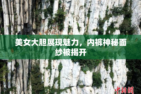 美女大胆展现魅力，内裤神秘面纱被揭开