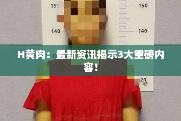 H黄肉：最新资讯揭示3大重磅内容！