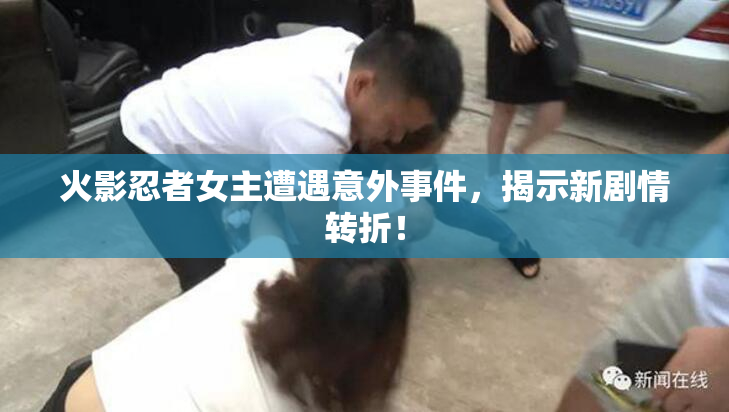 火影忍者女主遭遇意外事件，揭示新剧情转折！