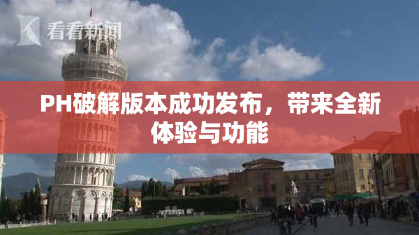 PH破解版本成功发布，带来全新体验与功能