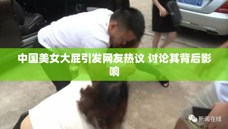 中国美女大屁引发网友热议 讨论其背后影响