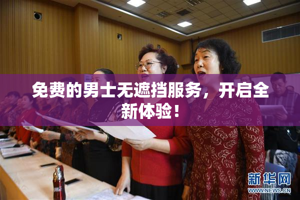 免费的男士无遮挡服务，开启全新体验！