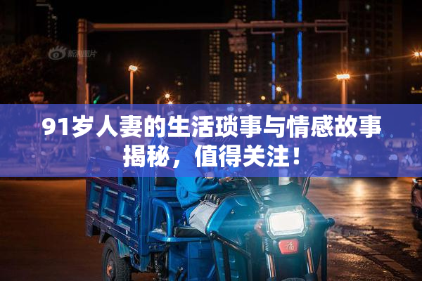 91岁人妻的生活琐事与情感故事揭秘，值得关注！