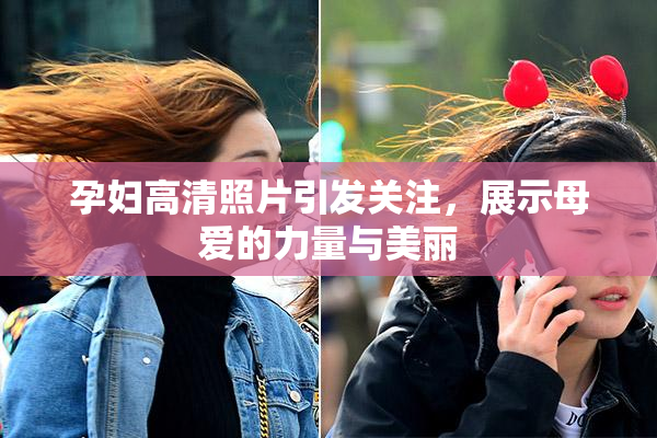 孕妇高清照片引发关注，展示母爱的力量与美丽