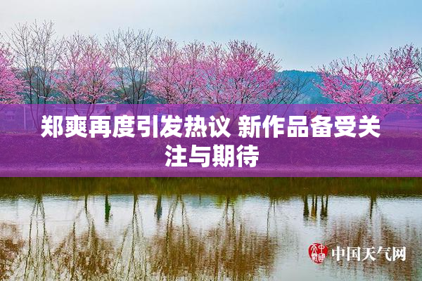 郑爽再度引发热议 新作品备受关注与期待