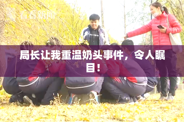 局长让我重温奶头事件，令人瞩目！