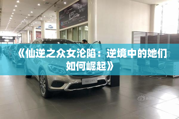 《仙逆之众女沦陷：逆境中的她们如何崛起》