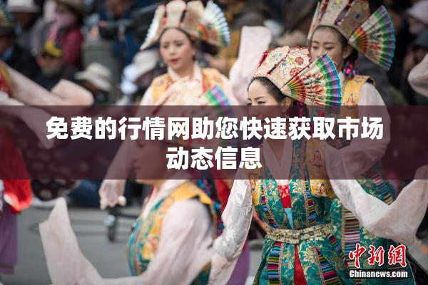 免费的行情网助您快速获取市场动态信息