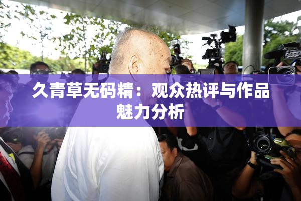 久青草无码精：观众热评与作品魅力分析