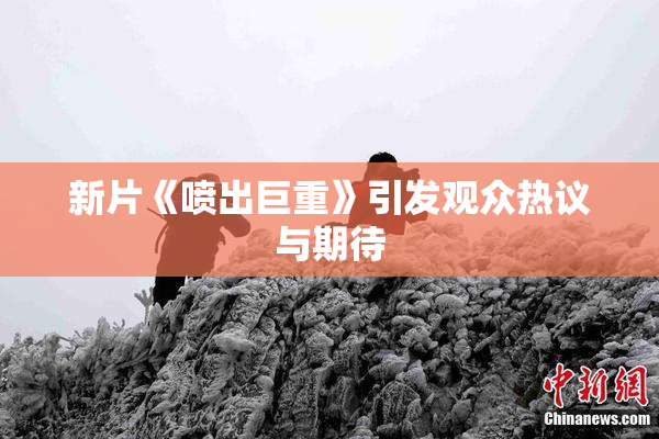 新片《喷出巨重》引发观众热议与期待