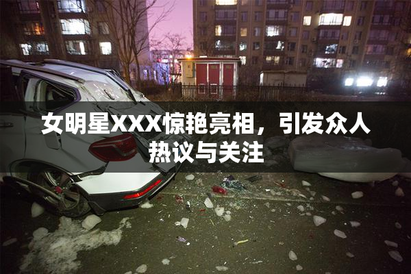 女明星XXX惊艳亮相，引发众人热议与关注