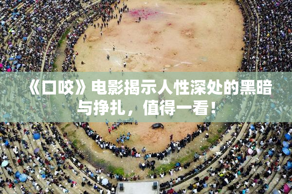 《口咬》电影揭示人性深处的黑暗与挣扎，值得一看！